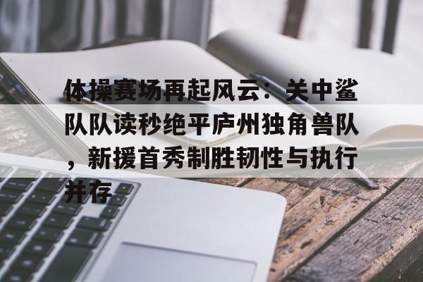 YY体育-关于体操赛场再起风云：关中鲨队队读秒绝平庐州独角兽队，新援首秀制胜韧性与执行并存的信息