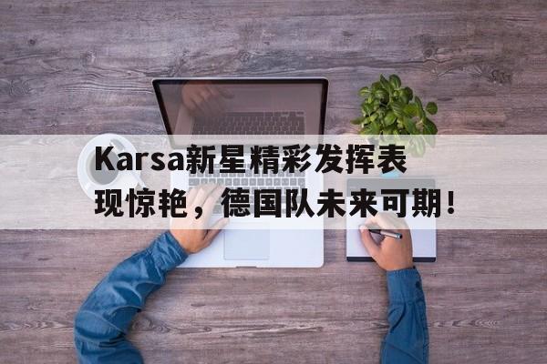 YY体育-关于Karsa新星精彩发挥表现惊艳,德国队未来可期!的信息